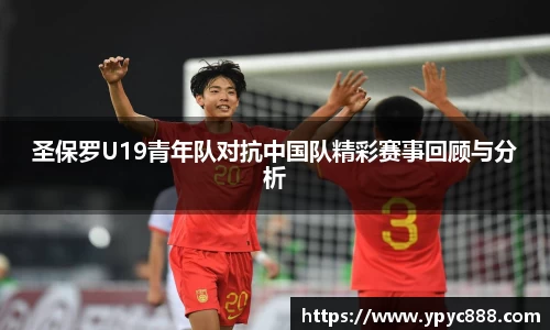 圣保罗U19青年队对抗中国队精彩赛事回顾与分析